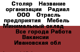 Столяр › Название организации ­ Радиал, ООО › Отрасль предприятия ­ Мебель › Минимальный оклад ­ 30 000 - Все города Работа » Вакансии   . Ивановская обл.